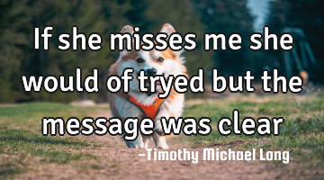 If she misses me she would of tryed but the message was clear