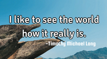 I like to see the world how it really is.