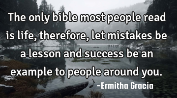 The only bible most people read is life, therefore, let mistakes be a lesson and success be an