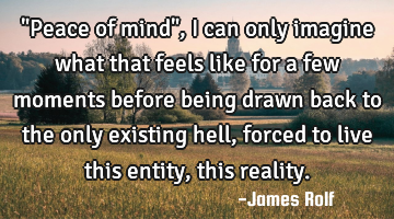 "Peace of mind", I can only imagine what that feels like for a few moments before being drawn back