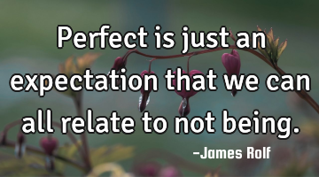 Perfect is just an expectation that we can all relate to not being.
