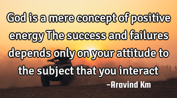 God is a mere concept of positive energy The success and failures depends only on your attitude to