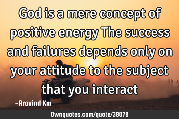 God is a mere concept of positive energy The success and failures depends only on your attitude to