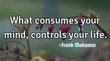 What consumes your mind, controls your life.