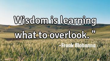 Wisdom is learning what to overlook."