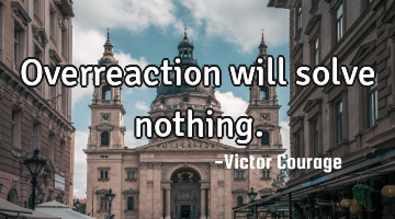 Overreaction will solve nothing.