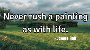 Never rush a painting as with life.