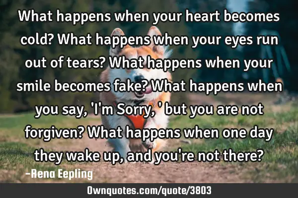 What happens when your heart becomes cold? What happens when your eyes run out of tears? What