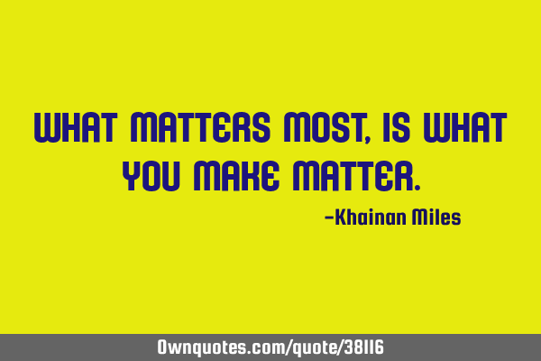What matters most, is what you make