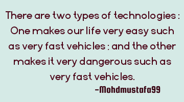There are two types of technologies : One makes our life very easy such as very fast vehicles ; and