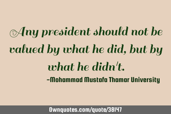 Any president should not be valued by what he did , but by what he didn