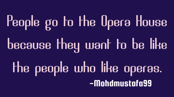 People go to the Opera House because they want to be like the people who like