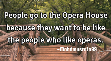 People go to the Opera House because they want to be like the people who like