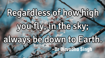 Regardless of how high you fly, in the sky; always be down to Earth.