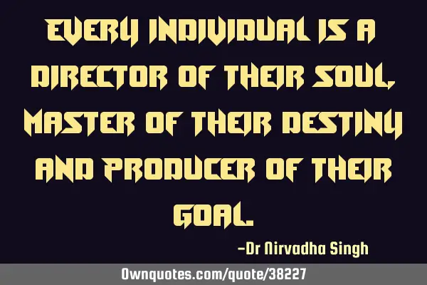 Every individual is a director of their soul, master of their destiny and producer of their