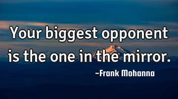 Your biggest opponent is the one in the mirror.