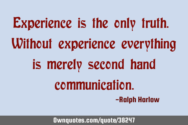Experience is the only truth. Without experience everything is merely second hand