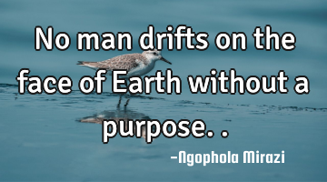 No man drifts on the face of Earth without a purpose..