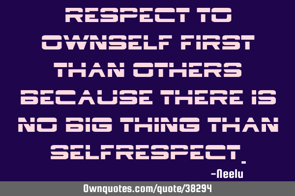 Respect to ownself first than others because there is no big thing than S
