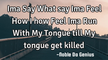Ima Say What say Ima Feel How I how Feel Ima Run With My Tongue till My tongue get killed