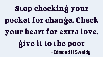 Stop checking your pocket for change. Check your heart for extra love, give it to the