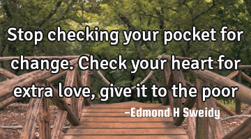 Stop checking your pocket for change. Check your heart for extra love, give it to the