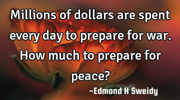 Millions of dollars are spent every day to prepare for war. How much to prepare for peace?