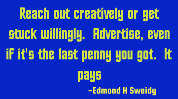 Reach out creatively or get stuck willingly. Advertise, even if it