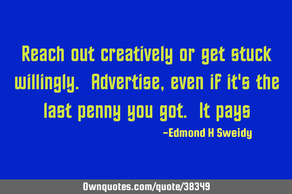 Reach out creatively or get stuck willingly. Advertise, even if it