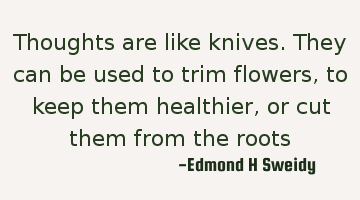 Thoughts are like knives. They can be used to trim flowers, to keep them healthier, or cut them