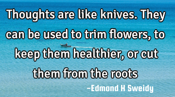 Thoughts are like knives. They can be used to trim flowers, to keep them healthier, or cut them