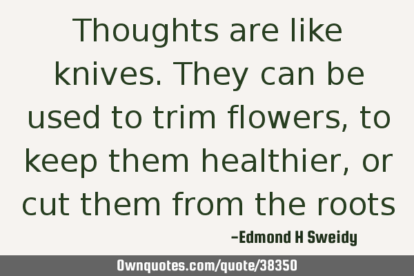 Thoughts are like knives. They can be used to trim flowers, to keep them healthier, or cut them