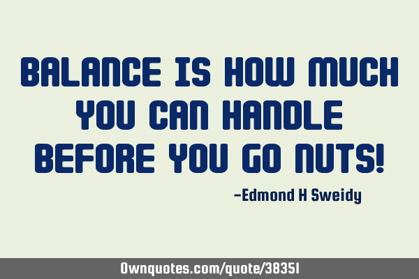 Balance is how much you can handle before you go nuts!