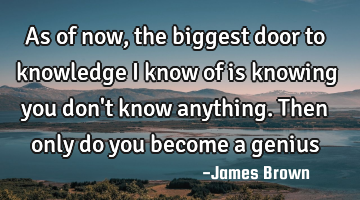 As of now, the biggest door to knowledge I know of is knowing you don