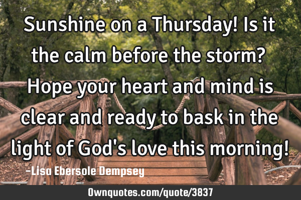 Sunshine on a Thursday! Is it the calm before the storm? Hope your heart and mind is clear and