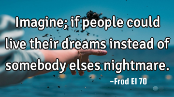 Imagine; if people could live their dreams instead of somebody elses nightmare.