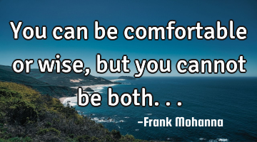 You can be comfortable or wise, but you cannot be both...