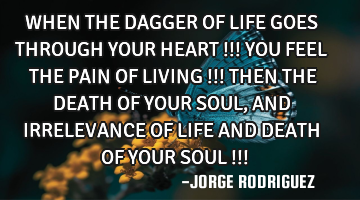 WHEN THE DAGGER OF LIFE GOES THROUGH YOUR HEART !!! YOU FEEL THE PAIN OF LIVING !!! THEN THE DEATH O