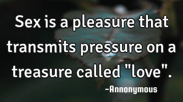 Sex is a pleasure that transmits pressure on a treasure called "love".