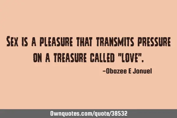 Sex is a pleasure that transmits pressure on a treasure called "love"