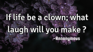 If life be a clown; what laugh will you make ?