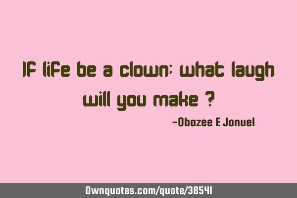 If life be a clown; what laugh will you make ?