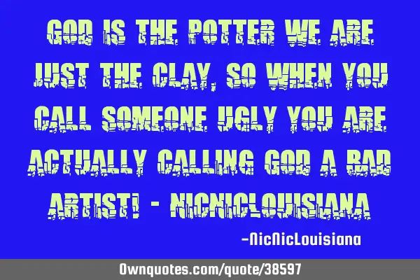 God is the potter we are just the clay, so when you call someone ugly you are actually calling God