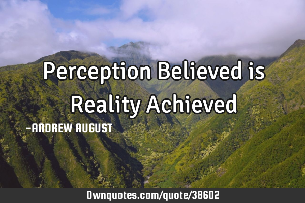 Perception Believed is Reality Achieved