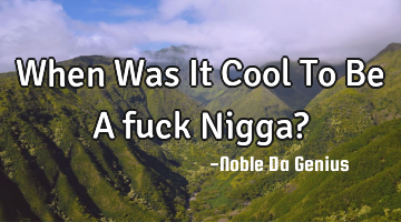 When Was It Cool To Be A fuck Nigga?