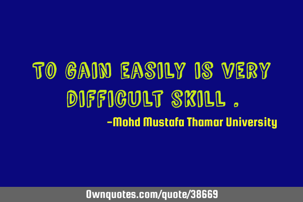 To gain easily is very difficult skill