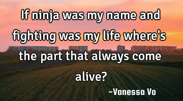 If ninja was my name and fighting was my life where