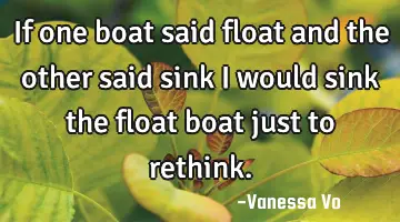 If one boat said float and the other said sink I would sink the float boat just to