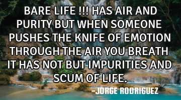 BARE LIFE !!! HAS AIR AND PURITY BUT WHEN SOMEONE PUSHES THE KNIFE OF EMOTION THROUGH THE AIR YOU BR