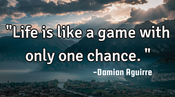 "Life is like a game with only one chance."